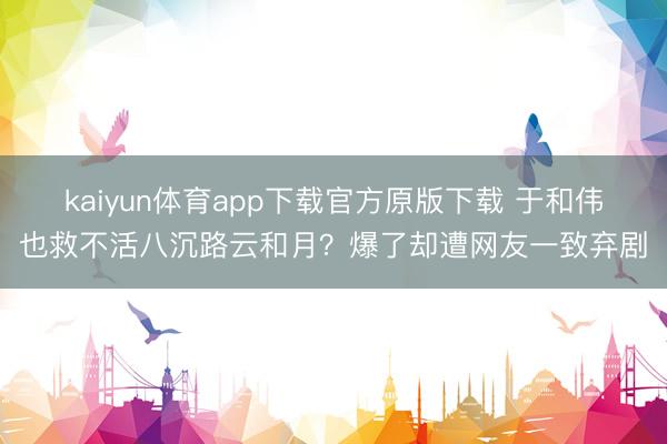 kaiyun体育app下载官方原版下载 于和伟也救不活八沉路云和月？爆了却遭网友一致弃剧