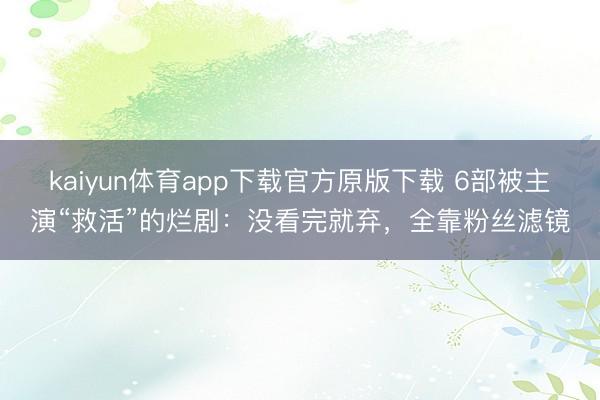 kaiyun体育app下载官方原版下载 6部被主演“救活”的烂剧：没看完就弃，全靠粉丝滤镜
