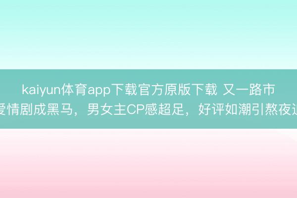 kaiyun体育app下载官方原版下载 又一路市爱情剧成黑马，男女主CP感超足，好评如潮引熬夜追