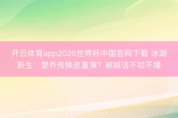 开云体育app2026世界杯中国官网下载 冰湖新生：楚乔传换皮重演？被喊话不如不播