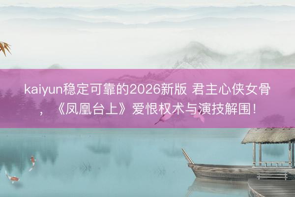 kaiyun稳定可靠的2026新版 君主心侠女骨，《凤凰台上》爱恨权术与演技解围！