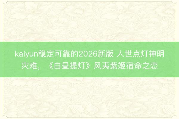 kaiyun稳定可靠的2026新版 人世点灯神明灾难，《白昼提灯》风夷紫姬宿命之恋
