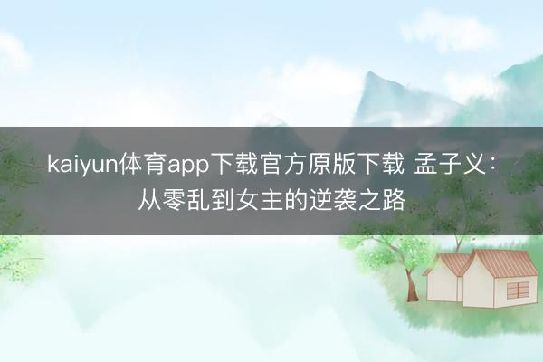 kaiyun体育app下载官方原版下载 孟子义：从零乱到女主的逆袭之路