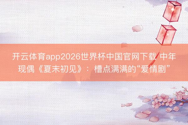 开云体育app2026世界杯中国官网下载 中年现偶《夏末初见》：槽点满满的“爱情剧”