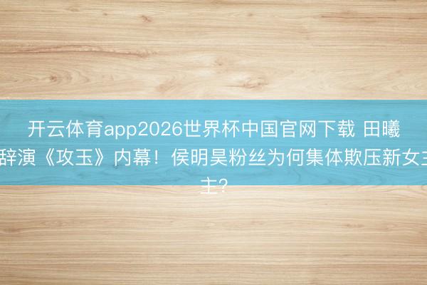 开云体育app2026世界杯中国官网下载 田曦薇辞演《攻玉》内幕！侯明昊粉丝为何集体欺压新女主？