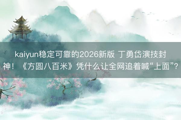 kaiyun稳定可靠的2026新版 丁勇岱演技封神！《方圆八百米》凭什么让全网追着喊“上面”？