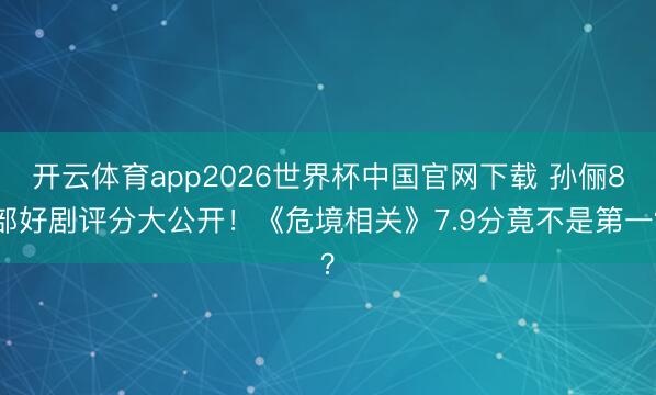 开云体育app2026世界杯中国官网下载 孙俪8部好剧评分大公开！《危境相关》7.9分竟不是第一？