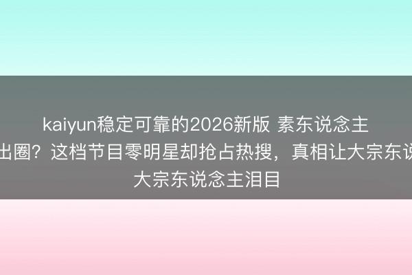 kaiyun稳定可靠的2026新版 素东说念主把顶流挤出圈？这档节目零明星却抢占热搜，真相让大宗东说念主泪目
