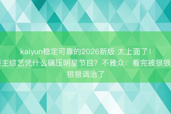 kaiyun稳定可靠的2026新版 太上面了！素东谈主综艺凭什么碾压明星节目？不雅众：看完被狠狠调治了