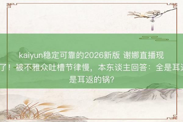 kaiyun稳定可靠的2026新版 谢娜直播现场难过了！被不雅众吐槽节律慢，本东谈主回答：全是耳返的锅？