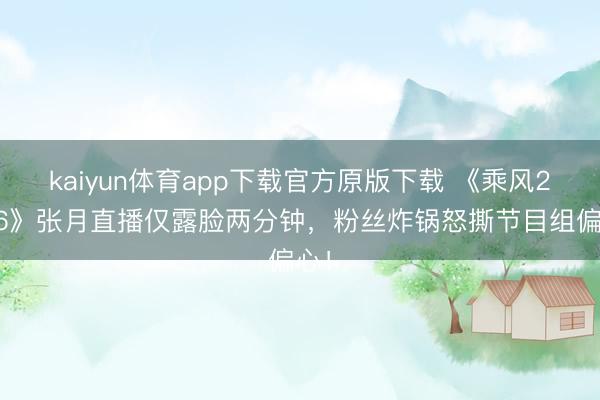 kaiyun体育app下载官方原版下载 《乘风2026》张月直播仅露脸两分钟，粉丝炸锅怒撕节目组偏心！