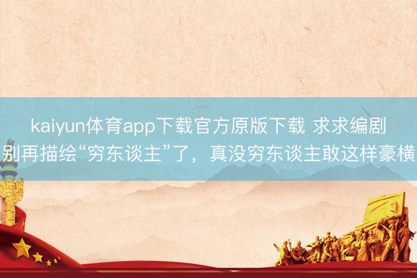 kaiyun体育app下载官方原版下载 求求编剧别再描绘“穷东谈主”了，真没穷东谈主敢这样豪横
