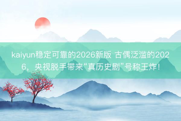 kaiyun稳定可靠的2026新版 古偶泛滥的2026，央视脱手带来“真历史剧”号称王炸！