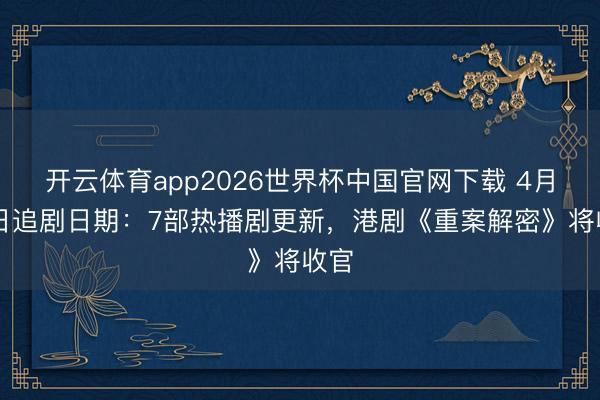 开云体育app2026世界杯中国官网下载 4月22日追剧日期：7部热播剧更新，港剧《重案解密》将收官