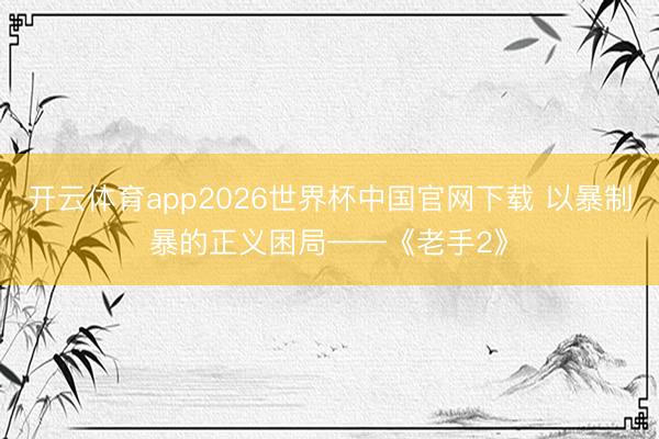 开云体育app2026世界杯中国官网下载 以暴制暴的正义困局——《老手2》