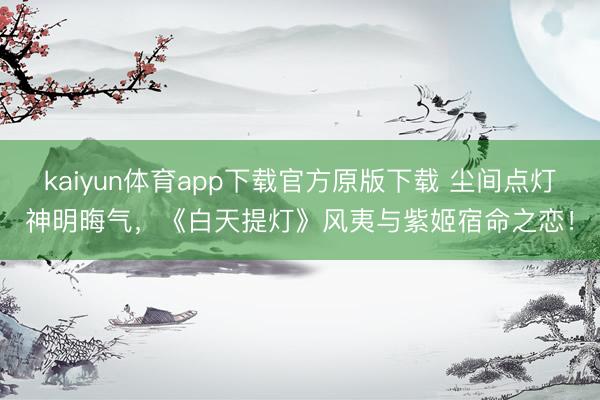 kaiyun体育app下载官方原版下载 尘间点灯神明晦气，《白天提灯》风夷与紫姬宿命之恋！