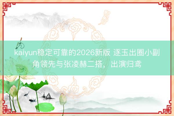 kaiyun稳定可靠的2026新版 逐玉出圈小副角领先与张凌赫二搭，出演归鸢