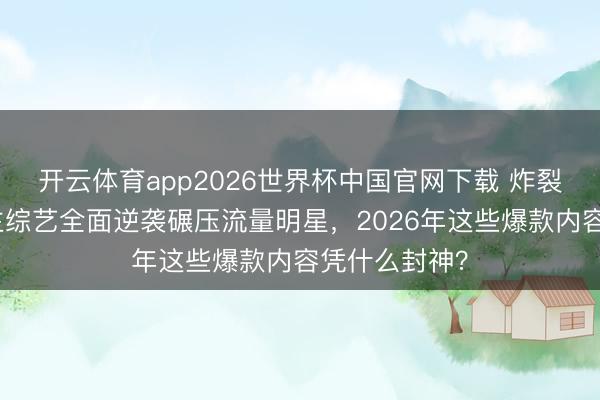 开云体育app2026世界杯中国官网下载 炸裂！素东说念主综艺全面逆袭碾压流量明星，2026年这些爆款内容凭什么封神？