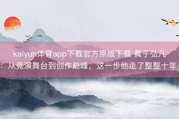 kaiyun体育app下载官方原版下载 黄子弘凡：从竞演舞台到创作巅峰，这一步他走了整整十年！
