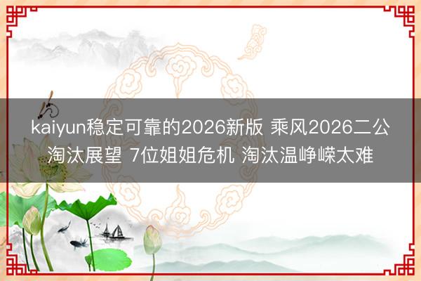 kaiyun稳定可靠的2026新版 乘风2026二公淘汰展望 7位姐姐危机 淘汰温峥嵘太难