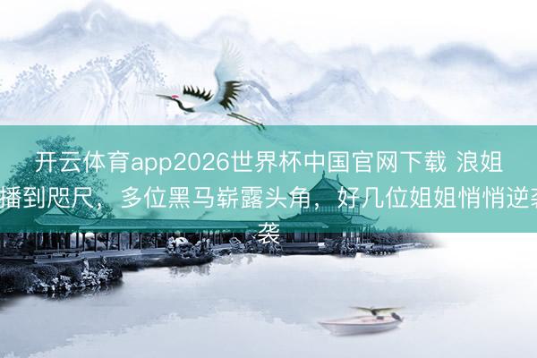 开云体育app2026世界杯中国官网下载 浪姐7播到咫尺，多位黑马崭露头角，好几位姐姐悄悄逆袭