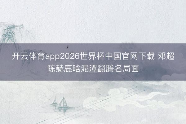 开云体育app2026世界杯中国官网下载 邓超陈赫鹿晗泥潭翻腾名局面