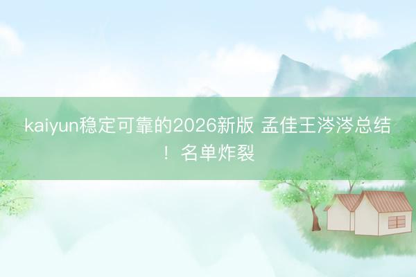kaiyun稳定可靠的2026新版 孟佳王涔涔总结！名单炸裂