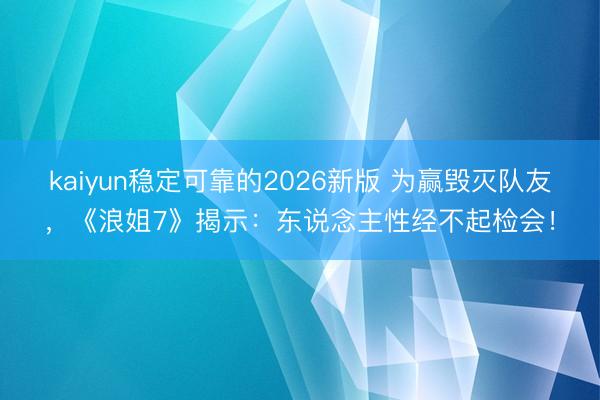 kaiyun稳定可靠的2026新版 为赢毁灭队友，《浪姐7》揭示：东说念主性经不起检会！