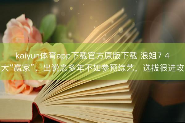 kaiyun体育app下载官方原版下载 浪姐7 4大“赢家”，出说念多年不如参预综艺，选拔很进攻