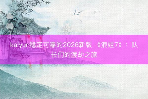 kaiyun稳定可靠的2026新版 《浪姐7》：队长们的渡劫之旅