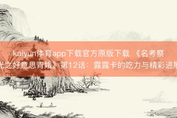 kaiyun体育app下载官方原版下载 《名考察光之好意思青娥》第12话：露露卡的吃力与精彩进展