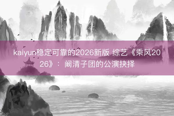 kaiyun稳定可靠的2026新版 综艺《乘风2026》：阚清子团的公演抉择