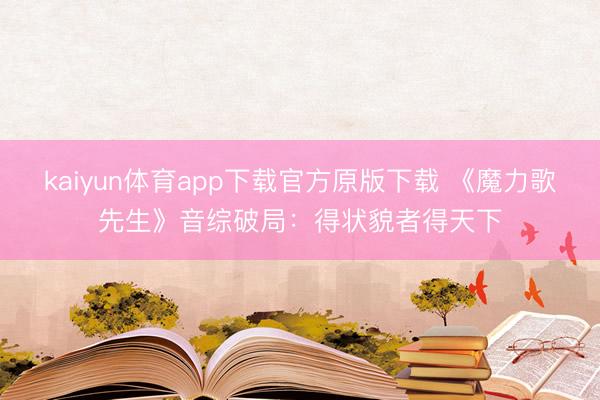 kaiyun体育app下载官方原版下载 《魔力歌先生》音综破局：得状貌者得天下