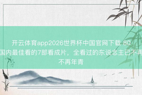 开云体育app2026世界杯中国官网下载 80年代国内最佳看的7部看成片，全看过的东说念主已不再年青
