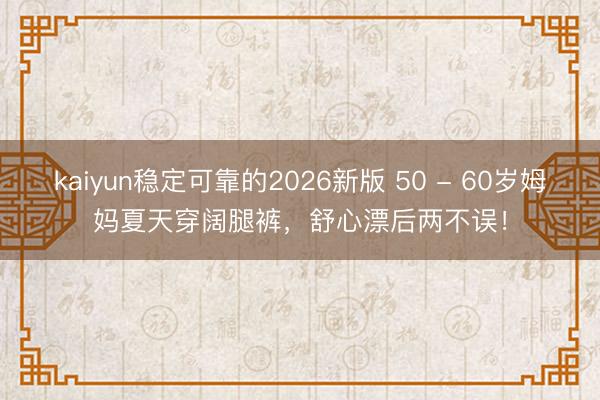 kaiyun稳定可靠的2026新版 50 - 60岁姆妈夏天穿阔腿裤，舒心漂后两不误！
