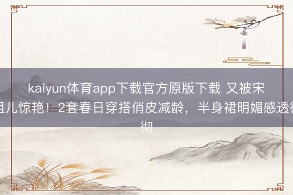 kaiyun体育app下载官方原版下载 又被宋祖儿惊艳！2套春日穿搭俏皮减龄，半身裙明媚感透彻