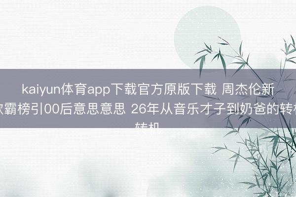 kaiyun体育app下载官方原版下载 周杰伦新歌霸榜引00后意思意思 26年从音乐才子到奶爸的转机