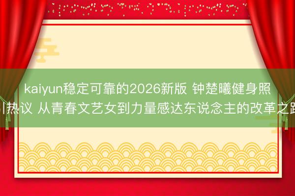 kaiyun稳定可靠的2026新版 钟楚曦健身照引热议 从青春文艺女到力量感达东说念主的改革之路