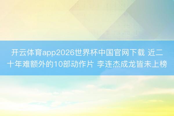 开云体育app2026世界杯中国官网下载 近二十年难额外的10部动作片 李连杰成龙皆未上榜