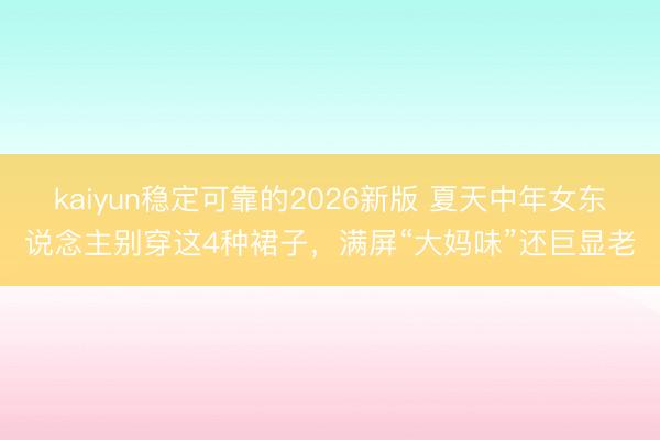 kaiyun稳定可靠的2026新版 夏天中年女东说念主别穿这4种裙子，满屏“大妈味”还巨显老