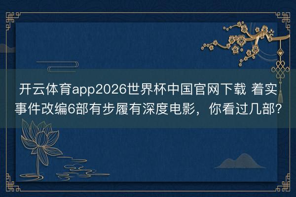 开云体育app2026世界杯中国官网下载 着实事件改编6部有步履有深度电影，你看过几部？