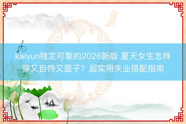 kaiyun稳定可靠的2026新版 夏天女生怎样穿又自恃又面子？超实用失业搭配指南