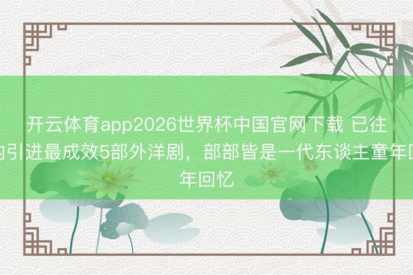 开云体育app2026世界杯中国官网下载 已往国内引进最成效5部外洋剧，部部皆是一代东谈主童年回忆
