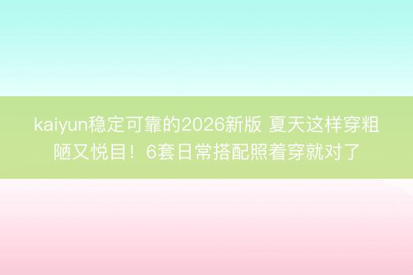 kaiyun稳定可靠的2026新版 夏天这样穿粗陋又悦目!6套日常搭配照着穿就对了