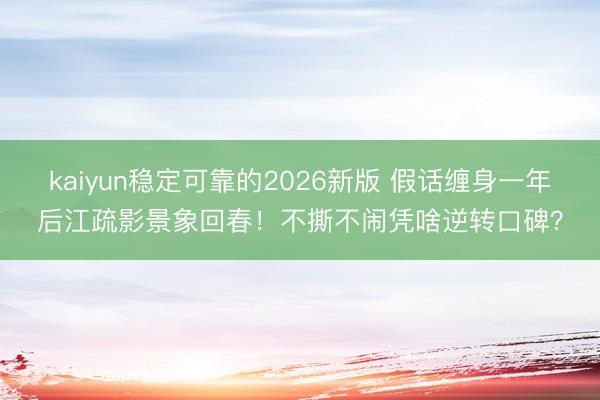 kaiyun稳定可靠的2026新版 假话缠身一年后江疏影景象回春！不撕不闹凭啥逆转口碑？