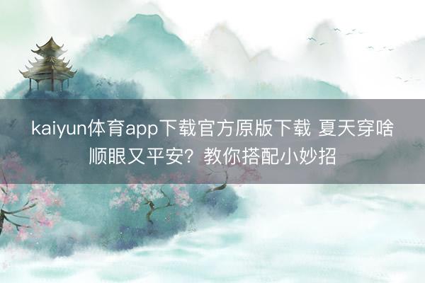 kaiyun体育app下载官方原版下载 夏天穿啥顺眼又平安？教你搭配小妙招