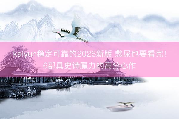 kaiyun稳定可靠的2026新版 憋尿也要看完！6部具史诗魔力的高分心作