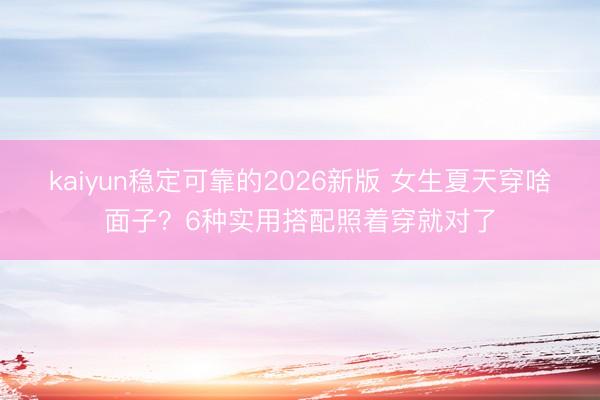 kaiyun稳定可靠的2026新版 女生夏天穿啥面子？6种实用搭配照着穿就对了