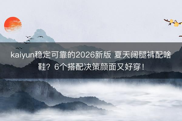 kaiyun稳定可靠的2026新版 夏天阔腿裤配啥鞋？6个搭配决策颜面又好穿！