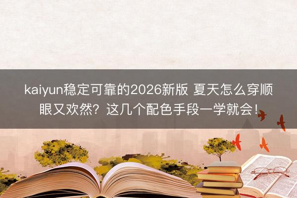 kaiyun稳定可靠的2026新版 夏天怎么穿顺眼又欢然？这几个配色手段一学就会！